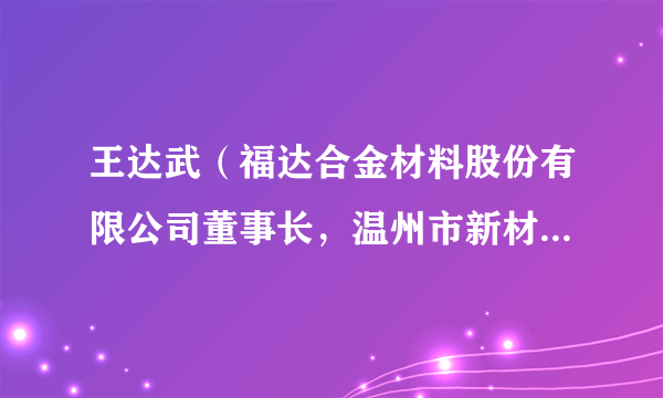 王达武（福达合金材料股份有限公司董事长，温州市新材料产业协会会长）