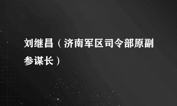 刘继昌（济南军区司令部原副参谋长）