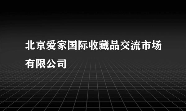 北京爱家国际收藏品交流市场有限公司