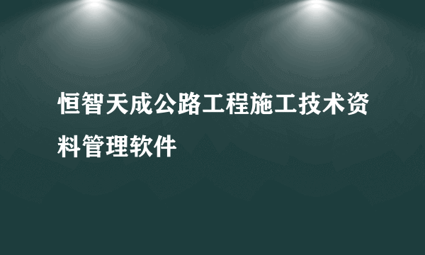 恒智天成公路工程施工技术资料管理软件