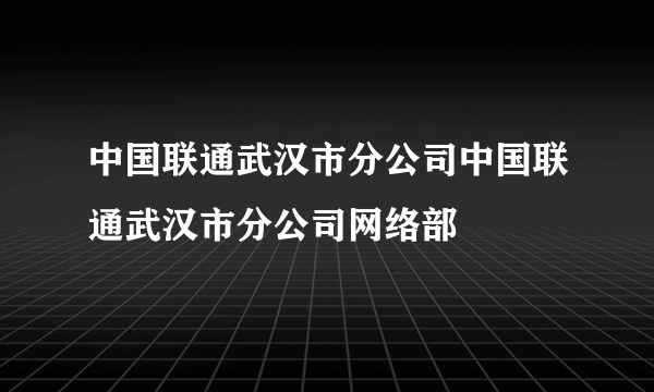 中国联通武汉市分公司中国联通武汉市分公司网络部