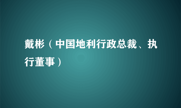 戴彬（中国地利行政总裁、执行董事）