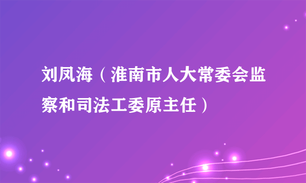 刘凤海（淮南市人大常委会监察和司法工委原主任）