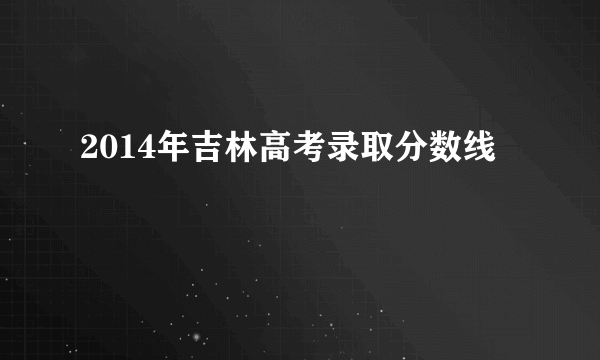 2014年吉林高考录取分数线