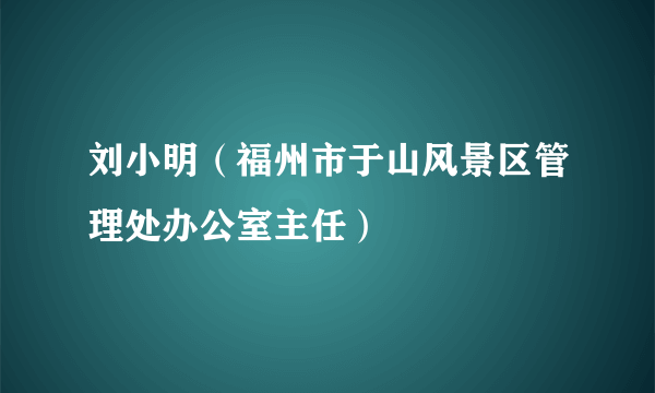 刘小明（福州市于山风景区管理处办公室主任）