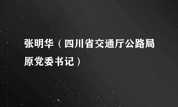 张明华（四川省交通厅公路局原党委书记）