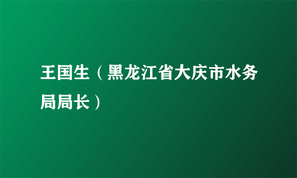 王国生（黑龙江省大庆市水务局局长）