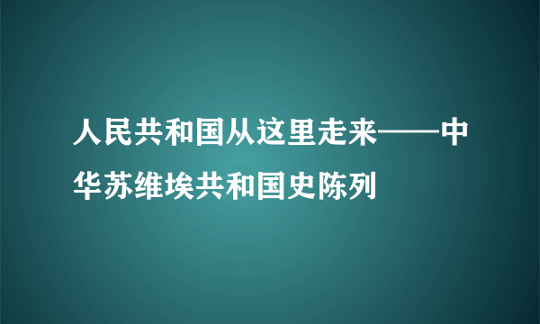 人民共和国从这里走来——中华苏维埃共和国史陈列