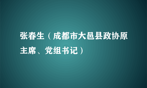 张春生（成都市大邑县政协原主席、党组书记）