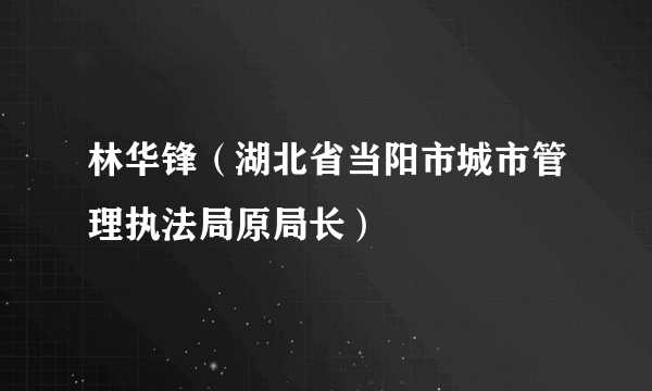 林华锋（湖北省当阳市城市管理执法局原局长）