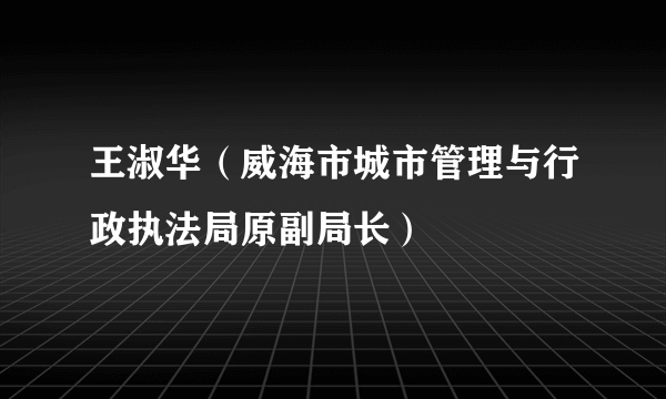 王淑华（威海市城市管理与行政执法局原副局长）