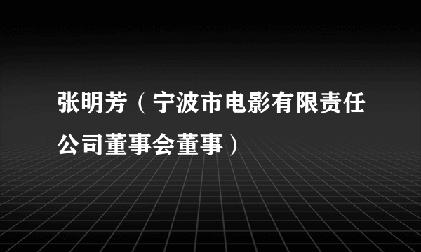 张明芳（宁波市电影有限责任公司董事会董事）