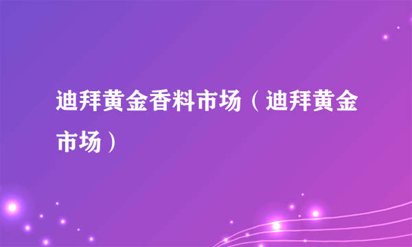 迪拜黄金香料市场（迪拜黄金市场）