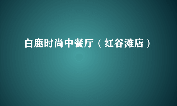 白鹿时尚中餐厅（红谷滩店）