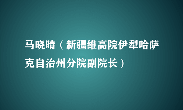 马晓晴（新疆维高院伊犁哈萨克自治州分院副院长）