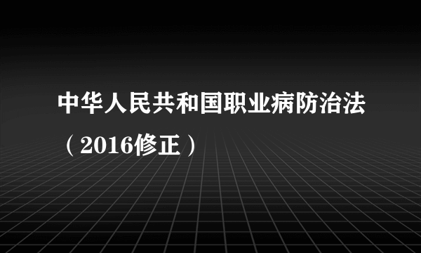 中华人民共和国职业病防治法（2016修正）