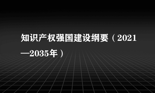 知识产权强国建设纲要（2021—2035年）