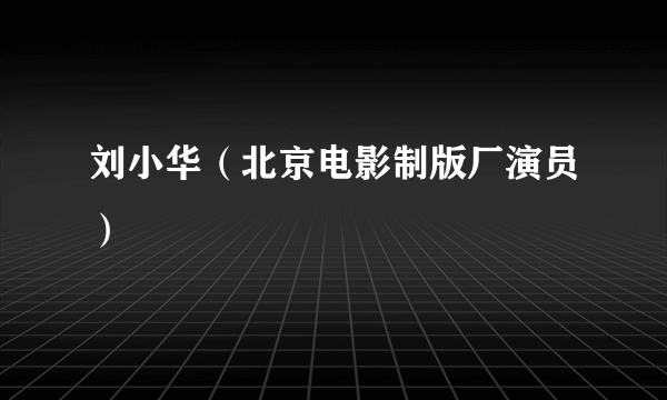 刘小华（北京电影制版厂演员）