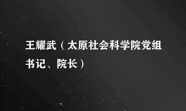 王耀武（太原社会科学院党组书记、院长）