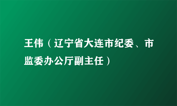 王伟（辽宁省大连市纪委、市监委办公厅副主任）