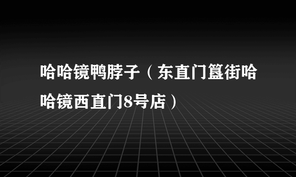 哈哈镜鸭脖子（东直门簋街哈哈镜西直门8号店）