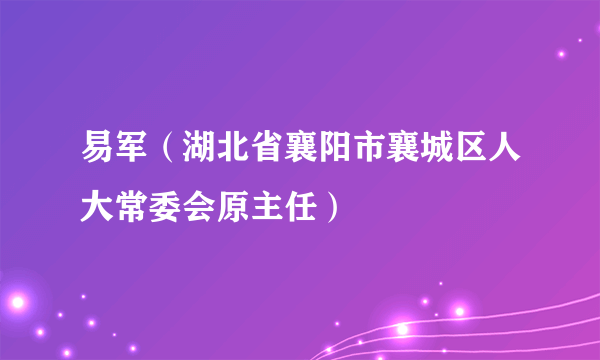 易军（湖北省襄阳市襄城区人大常委会原主任）