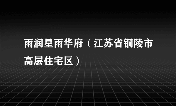 雨润星雨华府（江苏省铜陵市高层住宅区）