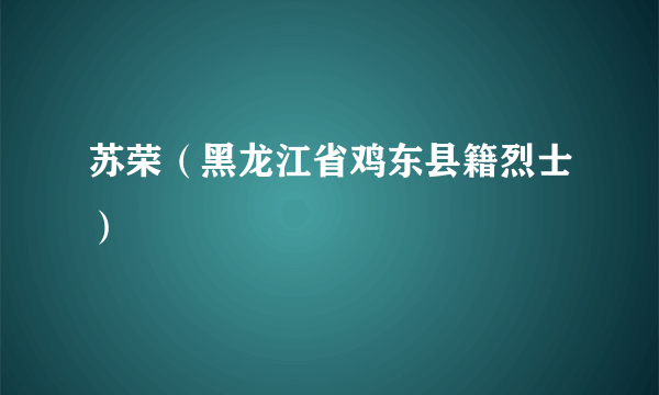 苏荣（黑龙江省鸡东县籍烈士）