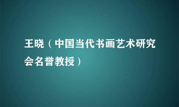 王晓（中国当代书画艺术研究会名誉教授）