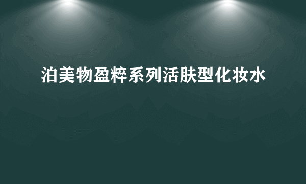 泊美物盈粹系列活肤型化妆水