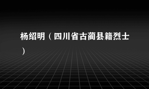 杨绍明（四川省古蔺县籍烈士）