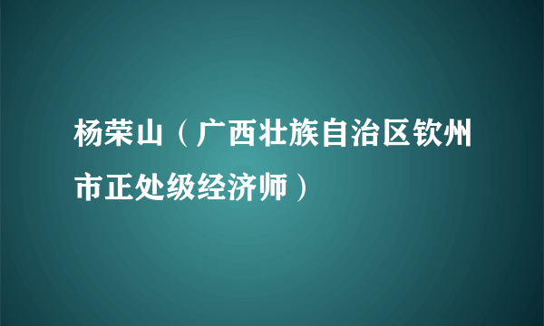 杨荣山（广西壮族自治区钦州市正处级经济师）