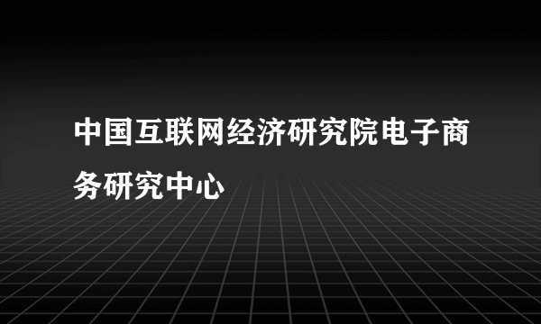 中国互联网经济研究院电子商务研究中心