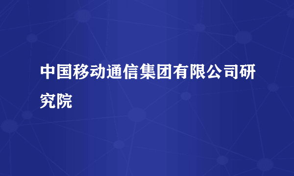 中国移动通信集团有限公司研究院