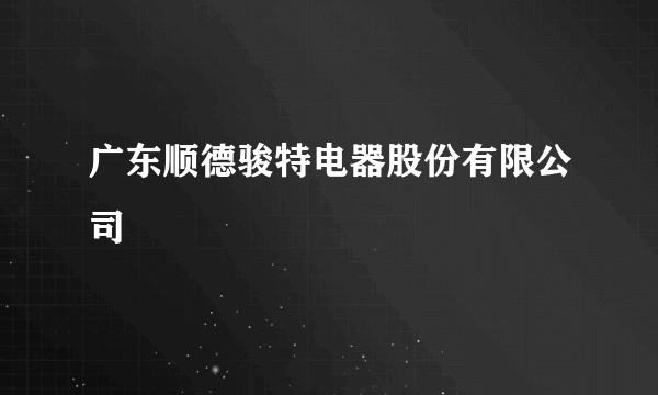 广东顺德骏特电器股份有限公司