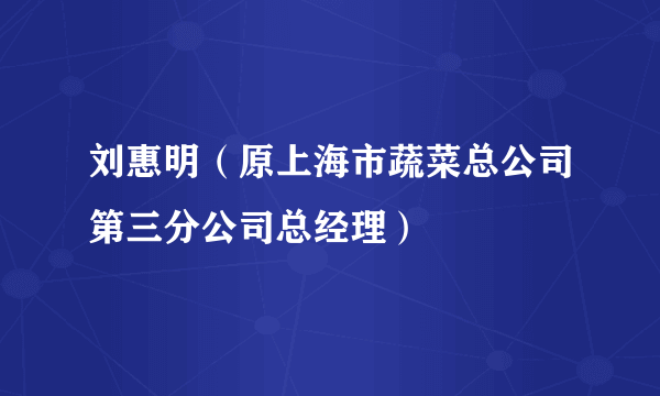 刘惠明（原上海市蔬菜总公司第三分公司总经理）