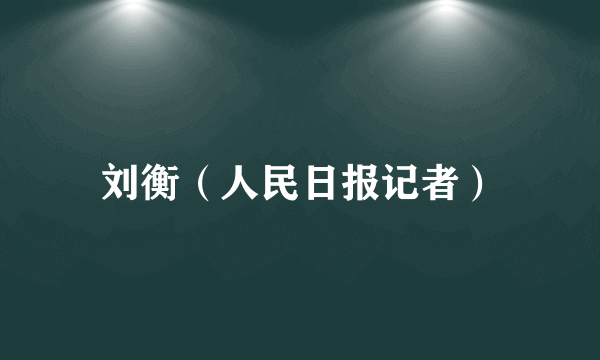 刘衡（人民日报记者）