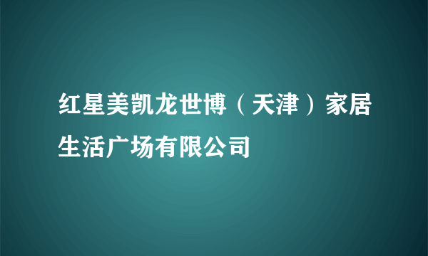 红星美凯龙世博（天津）家居生活广场有限公司