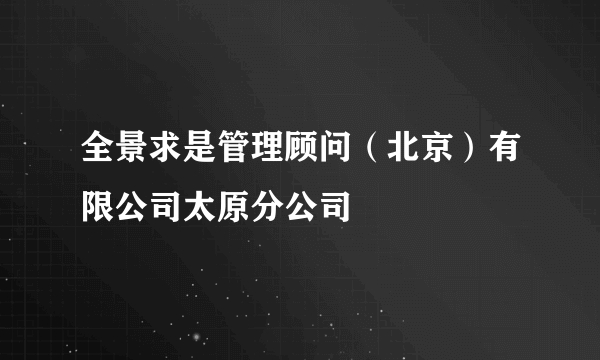 全景求是管理顾问（北京）有限公司太原分公司