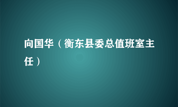 向国华（衡东县委总值班室主任）