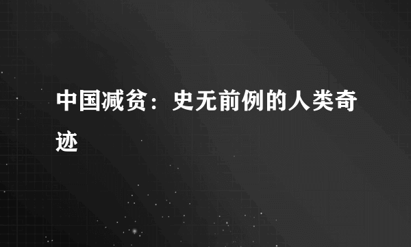 中国减贫：史无前例的人类奇迹