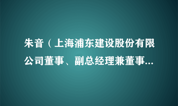 朱音（上海浦东建设股份有限公司董事、副总经理兼董事会秘书，上海浦东发展集团财务有限责任公司董事、总经理）