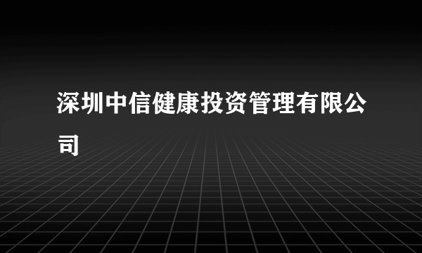 深圳中信健康投资管理有限公司