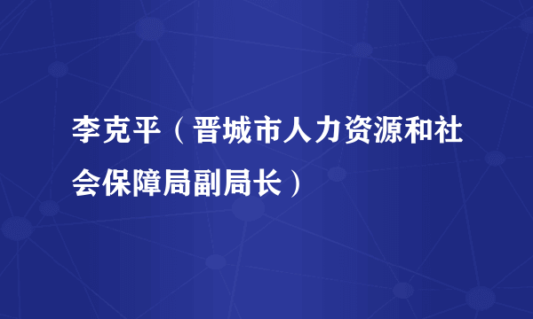 李克平（晋城市人力资源和社会保障局副局长）