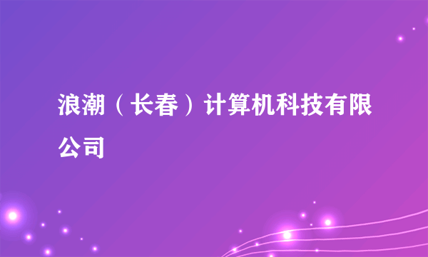 浪潮（长春）计算机科技有限公司