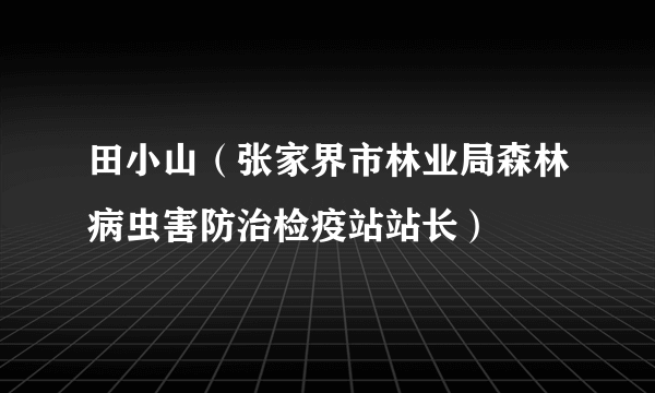 田小山（张家界市林业局森林病虫害防治检疫站站长）