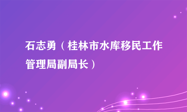 石志勇（桂林市水库移民工作管理局副局长）