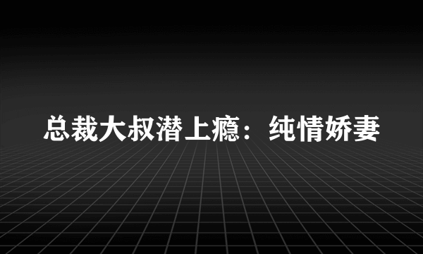 总裁大叔潜上瘾：纯情娇妻