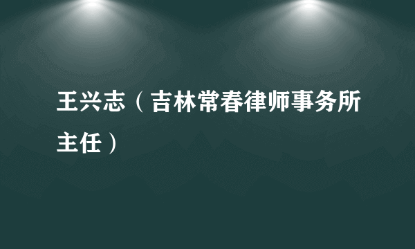 王兴志（吉林常春律师事务所主任）