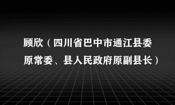 顾欣（四川省巴中市通江县委原常委、县人民政府原副县长）